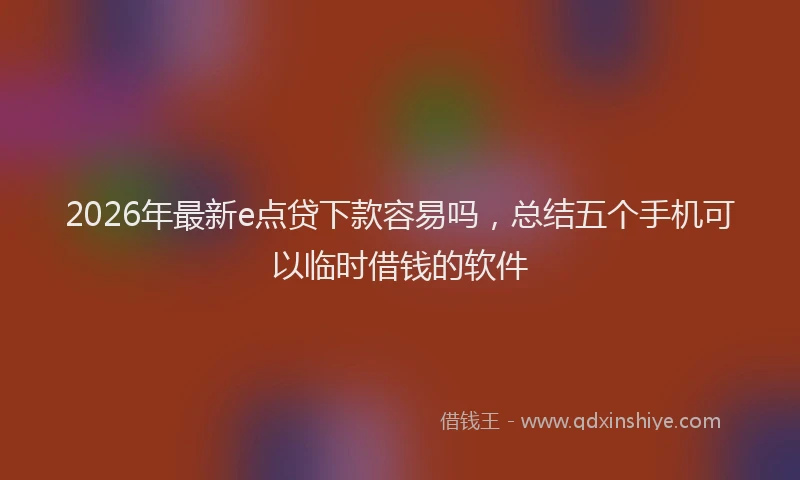 2026年最新e点贷下款容易吗,总结五个手机可以临时借钱的软件