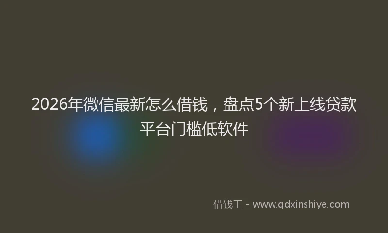 2026年微信最新怎么借钱，盘点5个新上线贷款平台门槛低软件