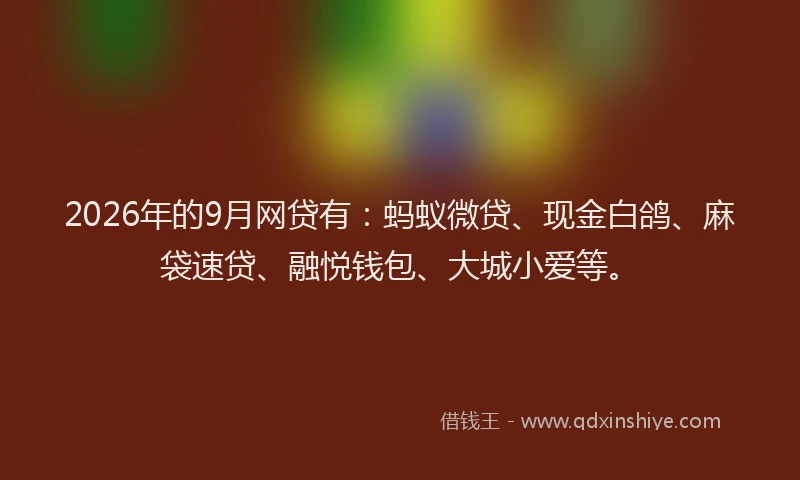 2026年的9月网贷有：蚂蚁微贷、现金白鸽、麻袋速贷、融悦钱包、大城小爱等。