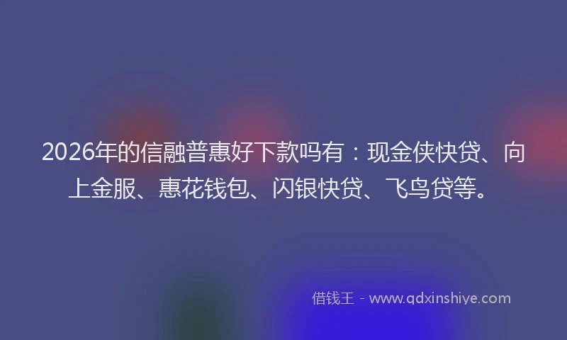 2026年的信融普惠好下款吗有：现金侠快贷、向上金服、惠花钱包、闪银快贷、飞鸟贷等。