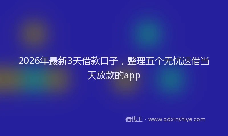 2026年最新3天借款口子，整理五个无忧速借当天放款的app