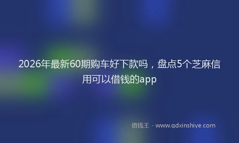 2026年最新60期购车好下款吗，盘点5个芝麻信用可以借钱的app