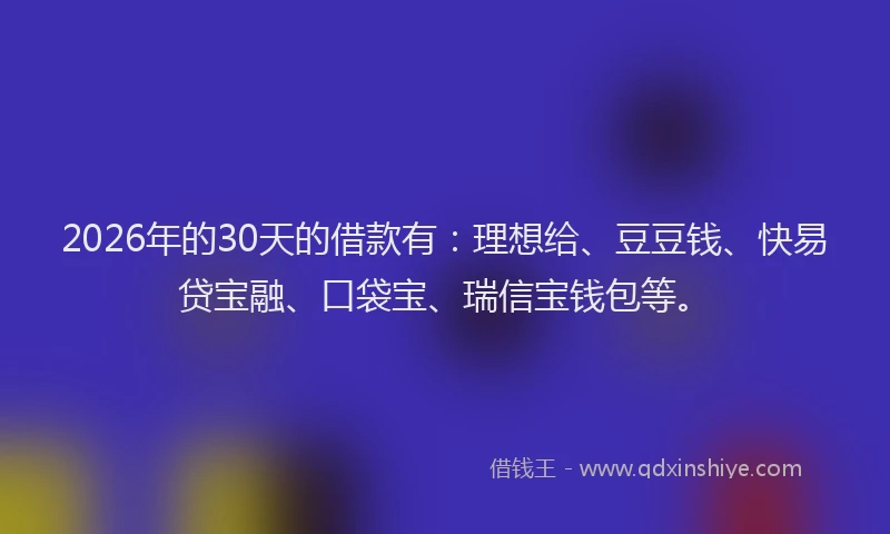 2026年的30天的借款有：理想给、豆豆钱、快易贷宝融、口袋宝、瑞信宝钱包等。