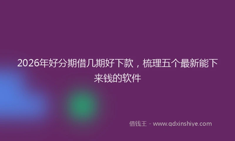 2026年好分期借几期好下款,梳理五个最新能下来钱的软件