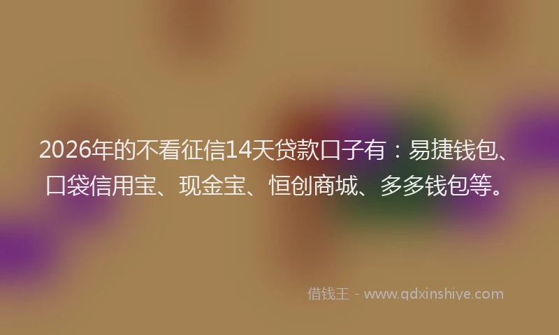 2026年的不看征信14天贷款口子有:易捷钱包、口袋信用宝、现金宝、恒创商城、多多钱包等。