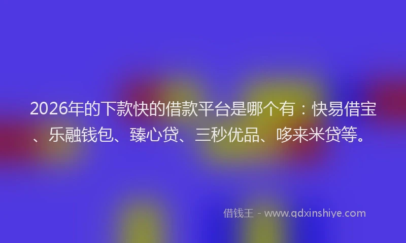 2026年的下款快的借款平台是哪个有:快易借宝、乐融钱包、臻心贷、三秒优品、哆来米贷等。