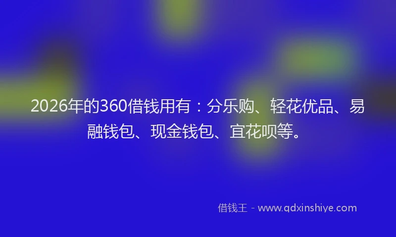 2026年的360借钱用有：分乐购、轻花优品、易融钱包、现金钱包、宜花呗等。