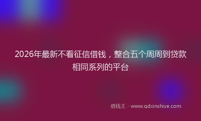2026年最新不看征信借钱，整合五个周周到贷款相同系列的平台