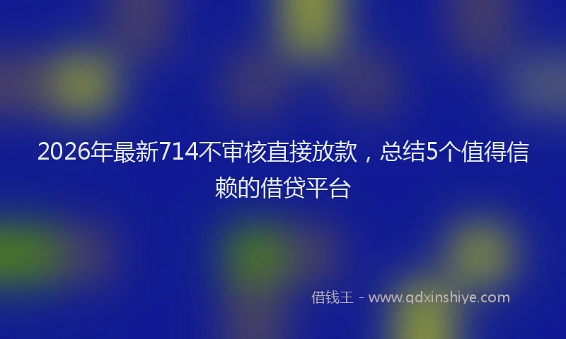 2026年最新714不审核直接放款,总结5个值得信赖的借贷平台