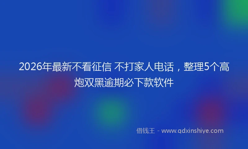 2026年最新不看征信 不打家人电话,整理5个高炮双黑逾期必下款软件
