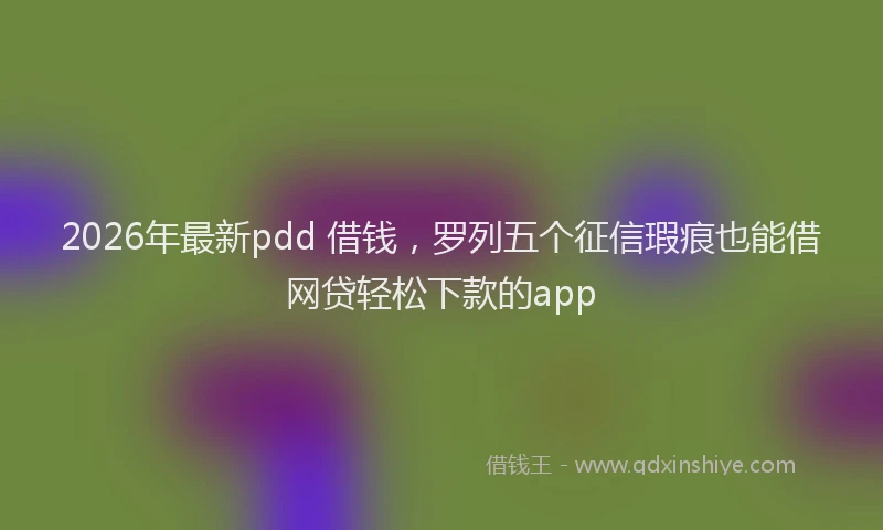 2026年最新pdd 借钱，罗列五个征信瑕疵也能借网贷轻松下款的app