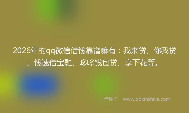 2026年的qq微信借钱靠谱嘛有：我来贷、你我贷、钱速借宝融、哆哆钱包贷、享下花等。