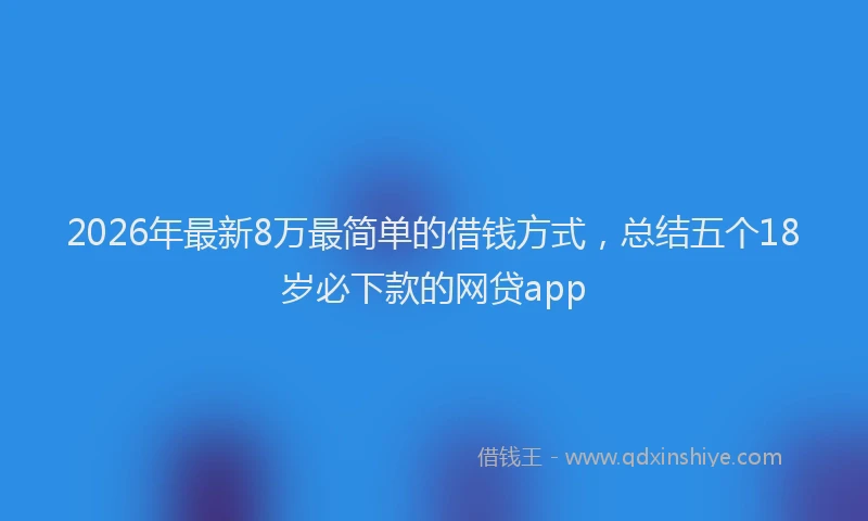 2026年最新8万最简单的借钱方式，总结五个18岁必下款的网贷app
