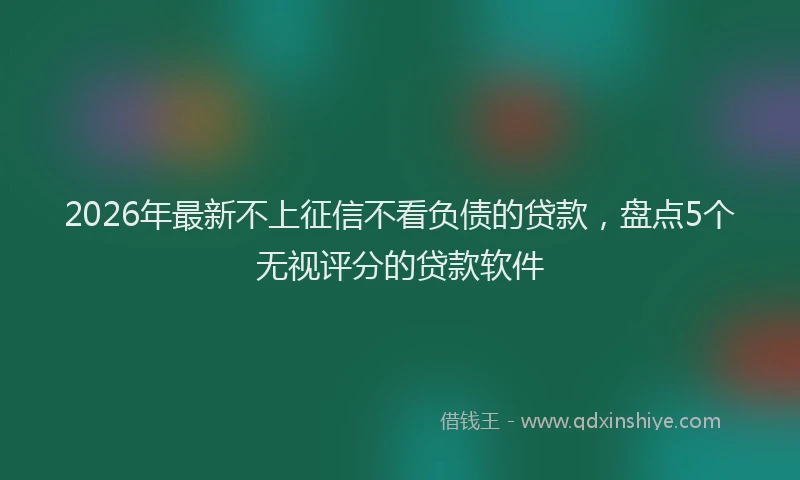 2026年最新不上征信不看负债的贷款，盘点5个无视评分的贷款软件