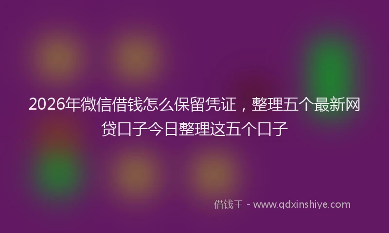 2026年微信借钱怎么保留凭证,整理五个最新网贷口子今日整理这五个口子