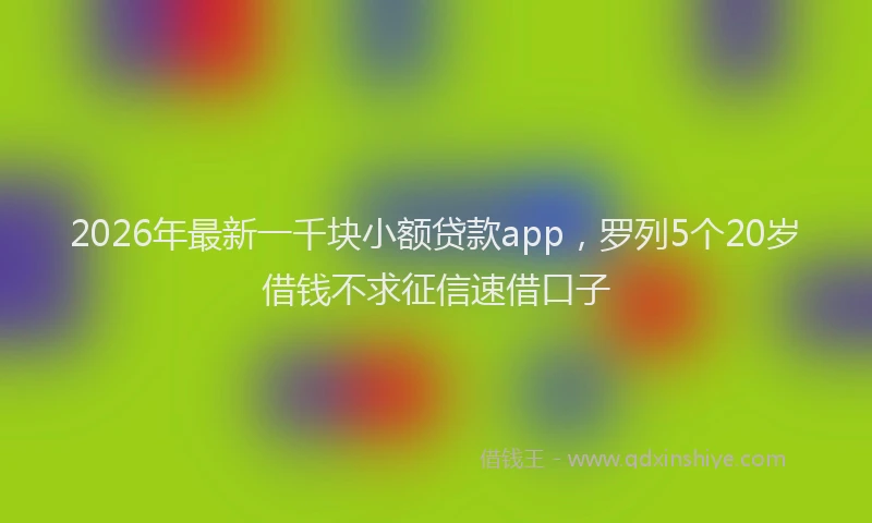 2026年最新一千块小额贷款app,罗列5个20岁借钱不求征信速借口子