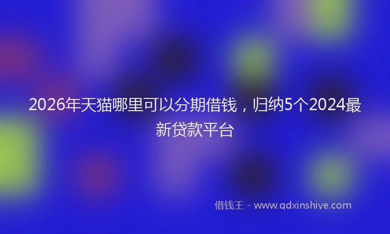 2026年天猫哪里可以分期借钱,归纳5个2024最新贷款平台