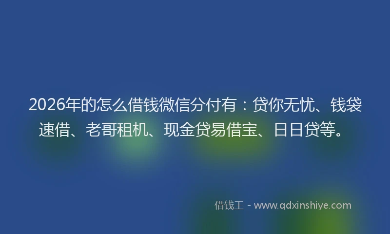 2026年的怎么借钱微信分付有：贷你无忧、钱袋速借、老哥租机、现金贷易借宝、日日贷等。