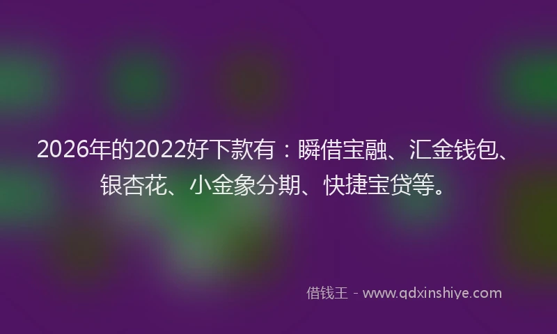 2026年的2022好下款有：瞬借宝融、汇金钱包、银杏花、小金象分期、快捷宝贷等。