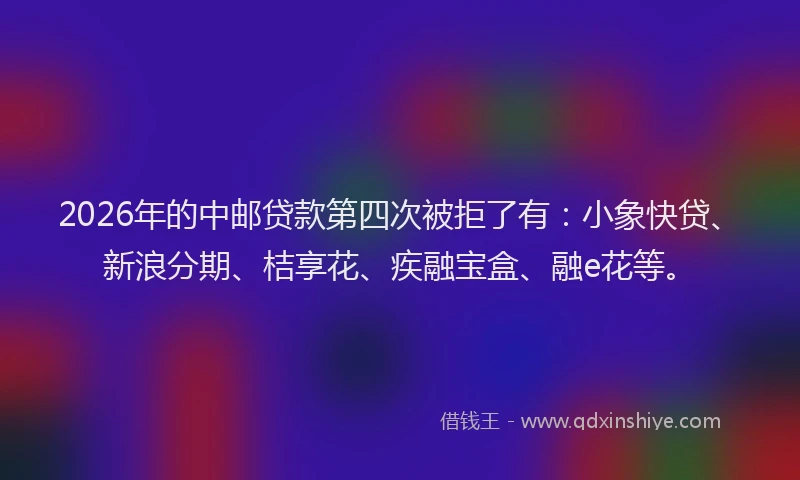 2026年的中邮贷款第四次被拒了有:小象快贷、新浪分期、桔享花、疾融宝盒、融e花等。