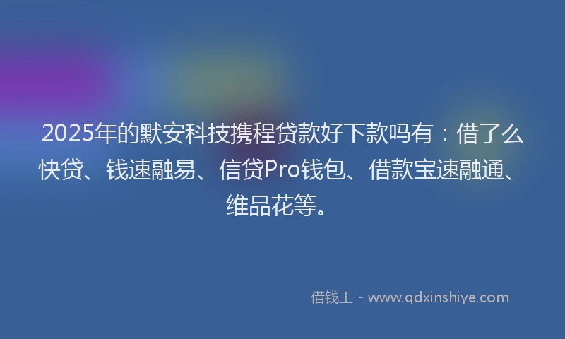 2025年的默安科技携程贷款好下款吗有：借了么快贷、钱速融易、信贷Pro钱包、借款宝速融通、维品花等。