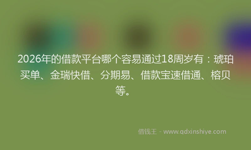 2026年的借款平台哪个容易通过18周岁有：琥珀买单、金瑞快借、分期易、借款宝速借通、榕贝等。