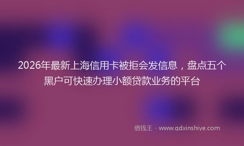 2026年最新上海信用卡被拒会发信息，盘点五个黑户可快速办理小额贷款业务的平台