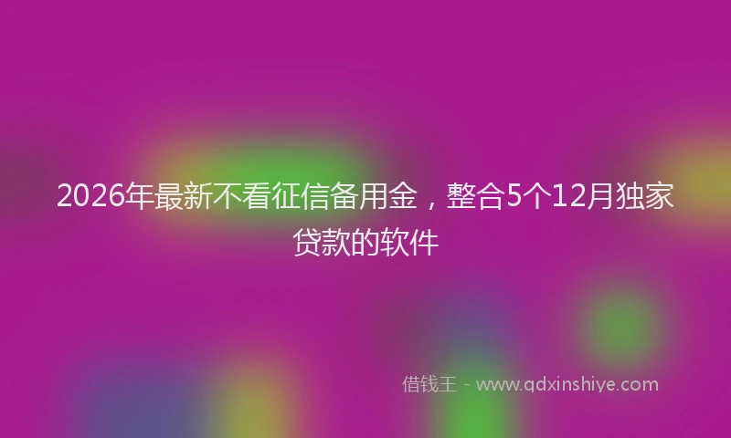 2026年最新不看征信备用金，整合5个12月独家贷款的软件