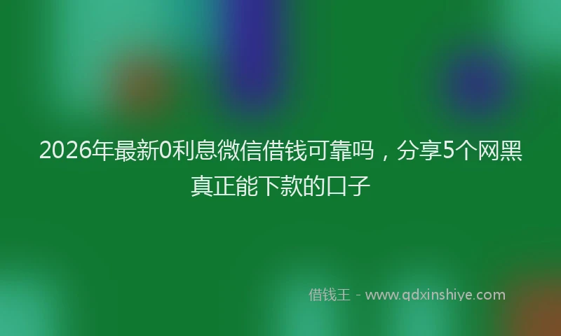 2026年最新0利息微信借钱可靠吗,分享5个网黑真正能下款的口子