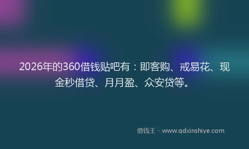 2026年的360借钱贴吧有:即客购、戒易花、现金秒借贷、月月盈、众安贷等。