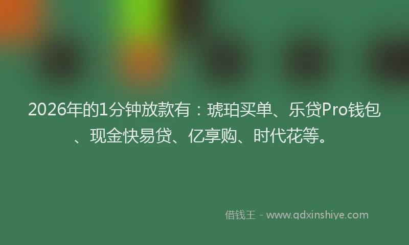 2026年的1分钟放款有：琥珀买单、乐贷Pro钱包、现金快易贷、亿享购、时代花等。
