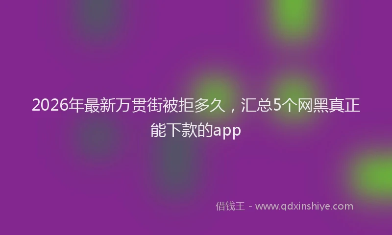 2026年最新万贯街被拒多久，汇总5个网黑真正能下款的app