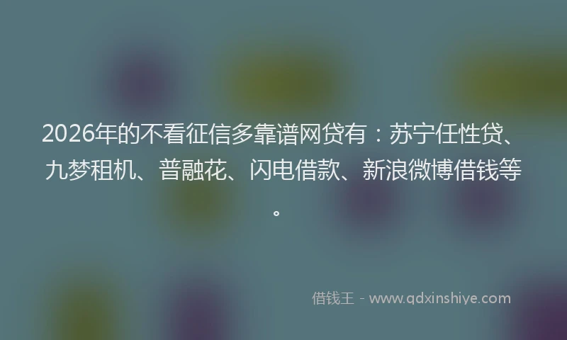 2026年的不看征信多靠谱网贷有：苏宁任性贷、九梦租机、普融花、闪电借款、新浪微博借钱等。