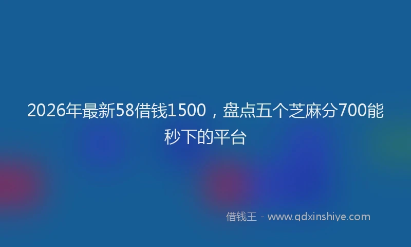 2026年最新58借钱1500，盘点五个芝麻分700能秒下的平台