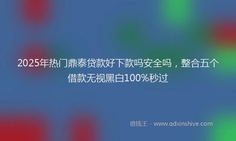 2025年热门鼎泰贷款好下款吗安全吗，整合五个借款无视黑白100%秒过