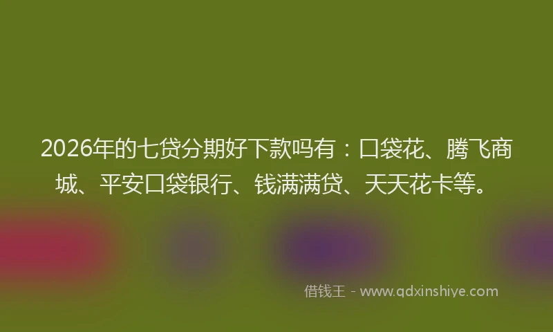 2026年的七贷分期好下款吗有：口袋花、腾飞商城、平安口袋银行、钱满满贷、天天花卡等。