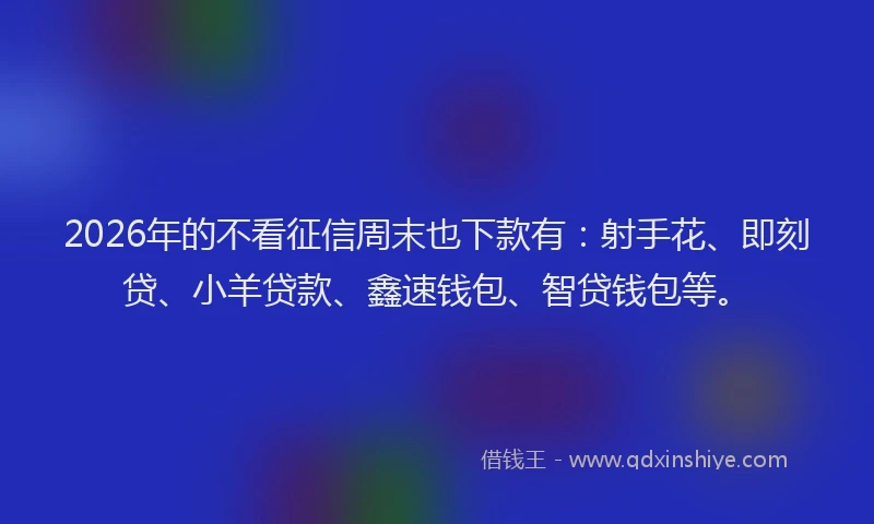 2026年的不看征信周末也下款有：射手花、即刻贷、小羊贷款、鑫速钱包、智贷钱包等。