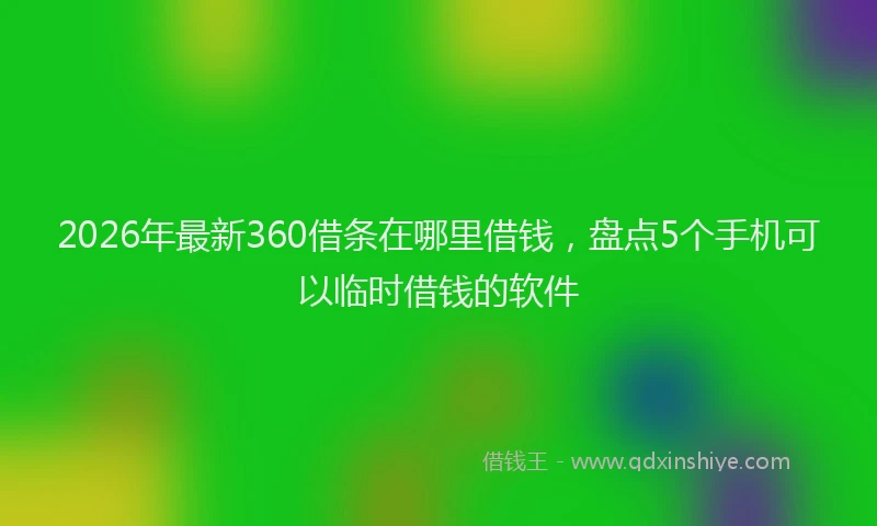 2026年最新360借条在哪里借钱，盘点5个手机可以临时借钱的软件