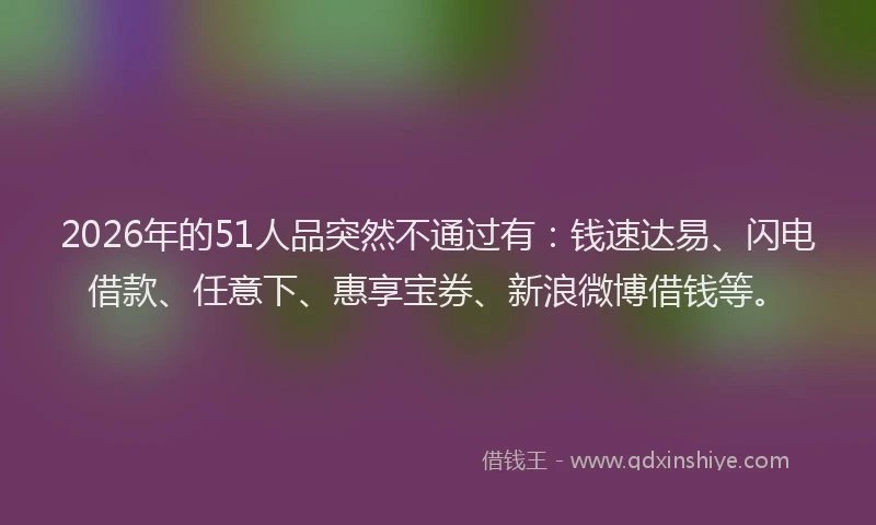 2026年的51人品突然不通过有:钱速达易、闪电借款、任意下、惠享宝券、新浪微博借钱等。