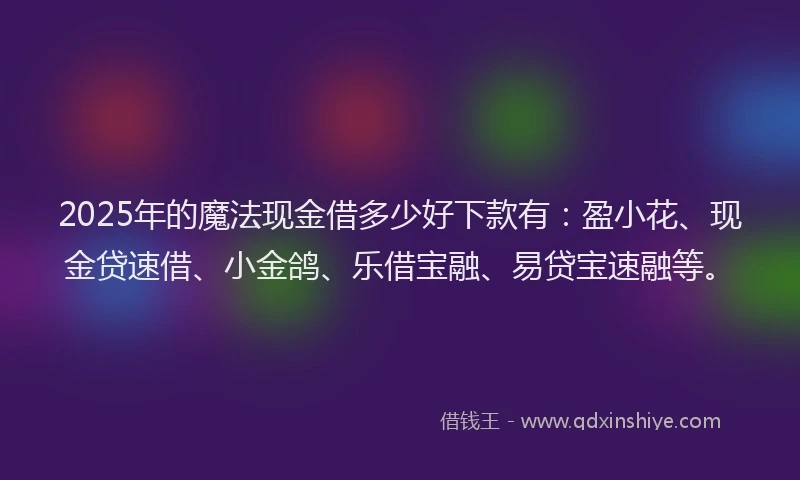 2025年的魔法现金借多少好下款有:盈小花、现金贷速借、小金鸽、乐借宝融、易贷宝速融等。