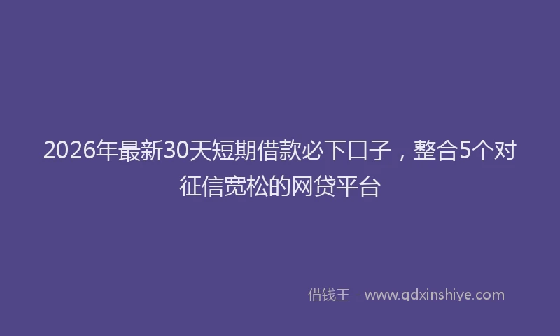 2026年最新30天短期借款必下口子，整合5个对征信宽松的网贷平台