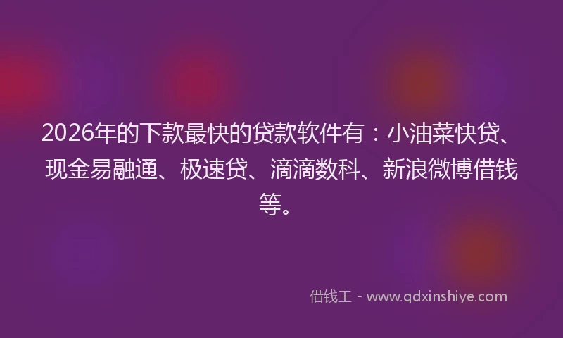 2026年的下款最快的贷款软件有:小油菜快贷、现金易融通、极速贷、滴滴数科、新浪微博借钱等。