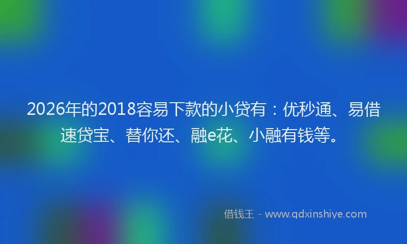 2026年的2018容易下款的小贷有:优秒通、易借速贷宝、替你还、融e花、小融有钱等。