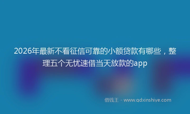 2026年最新不看征信可靠的小额贷款有哪些，整理五个无忧速借当天放款的app