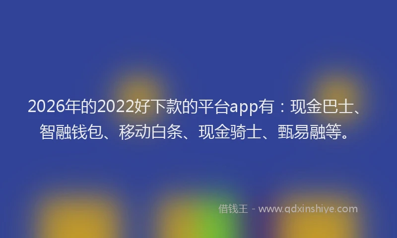 2026年的2022好下款的平台app有：现金巴士、智融钱包、移动白条、现金骑士、甄易融等。