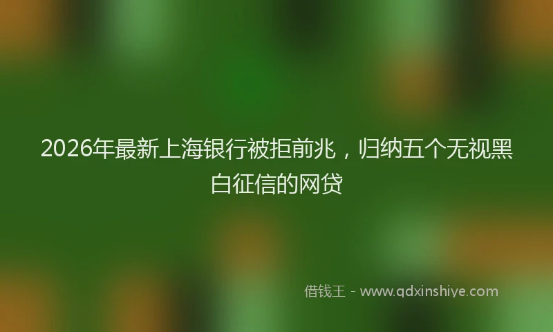 2026年最新上海银行被拒前兆,归纳五个无视黑白征信的网贷