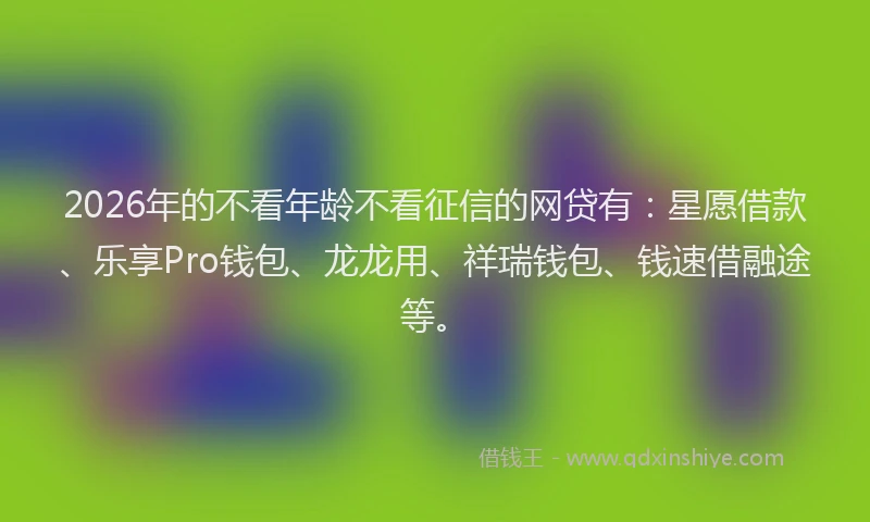 2026年的不看年龄不看征信的网贷有:星愿借款、乐享Pro钱包、龙龙用、祥瑞钱包、钱速借融途等。