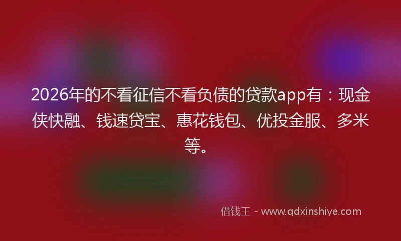 2026年的不看征信不看负债的贷款app有:现金侠快融、钱速贷宝、惠花钱包、优投金服、多米等。