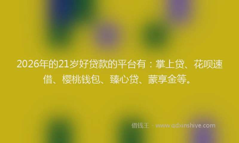 2026年的21岁好贷款的平台有：掌上贷、花呗速借、樱桃钱包、臻心贷、蒙享金等。