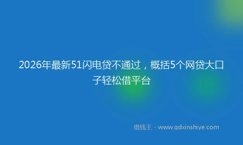 2026年最新51闪电贷不通过，概括5个网贷大口子轻松借平台